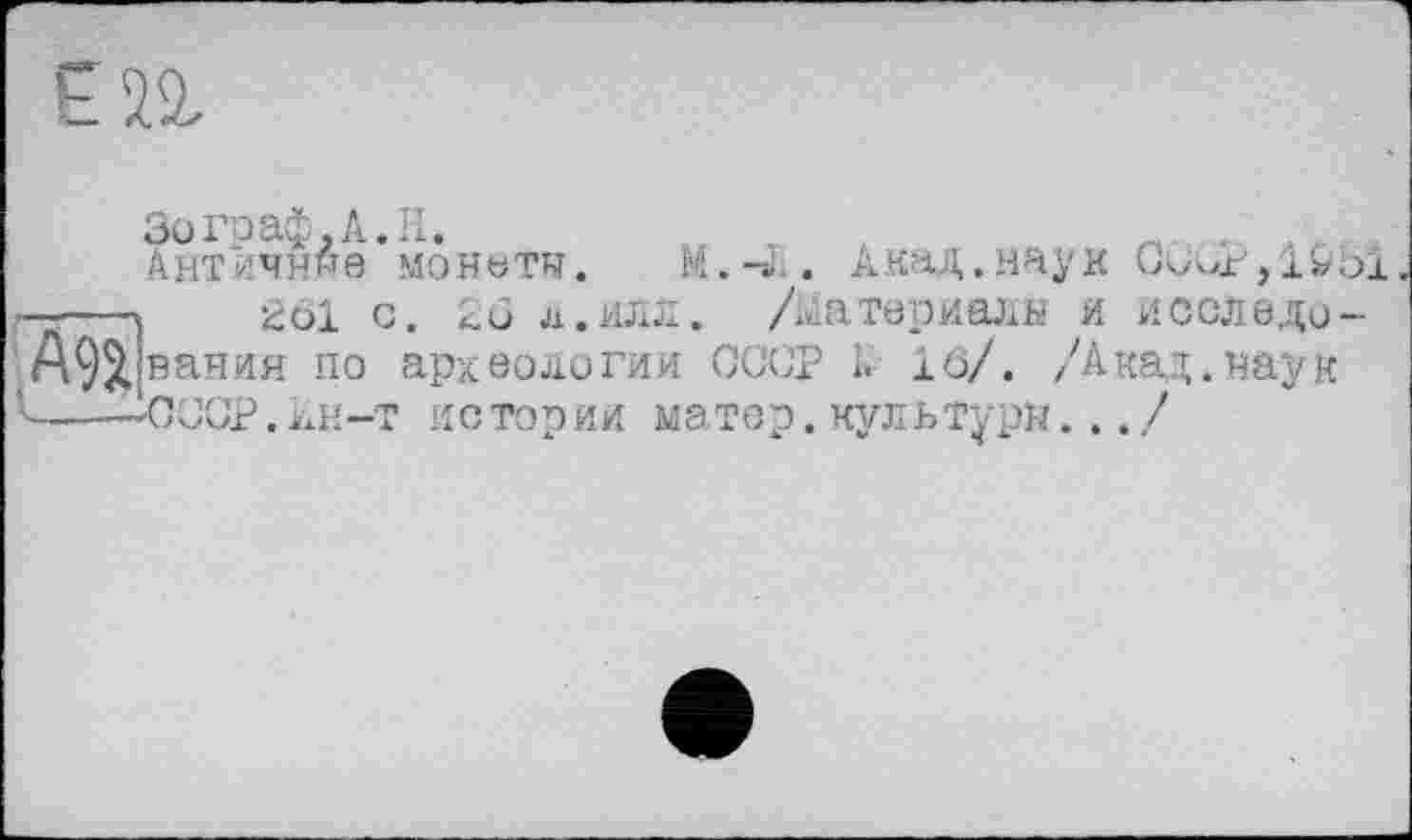 ﻿ЕП
ЗографД.Н.	„ т Ä	_ .
Античные монети. М.-«.. Акад.наук (П^г,і»ої :---і 261 с. 26 л.илл. /Материалы и исследо-
AÇJ, вания по археологии СССР А 16/. /Акад.наук
СССР.jïH'-t истории матср. культуры.../